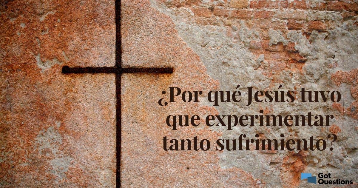 ¿Por qué Jesús tuvo que experimentar tanto sufrimiento? GotQuestions
