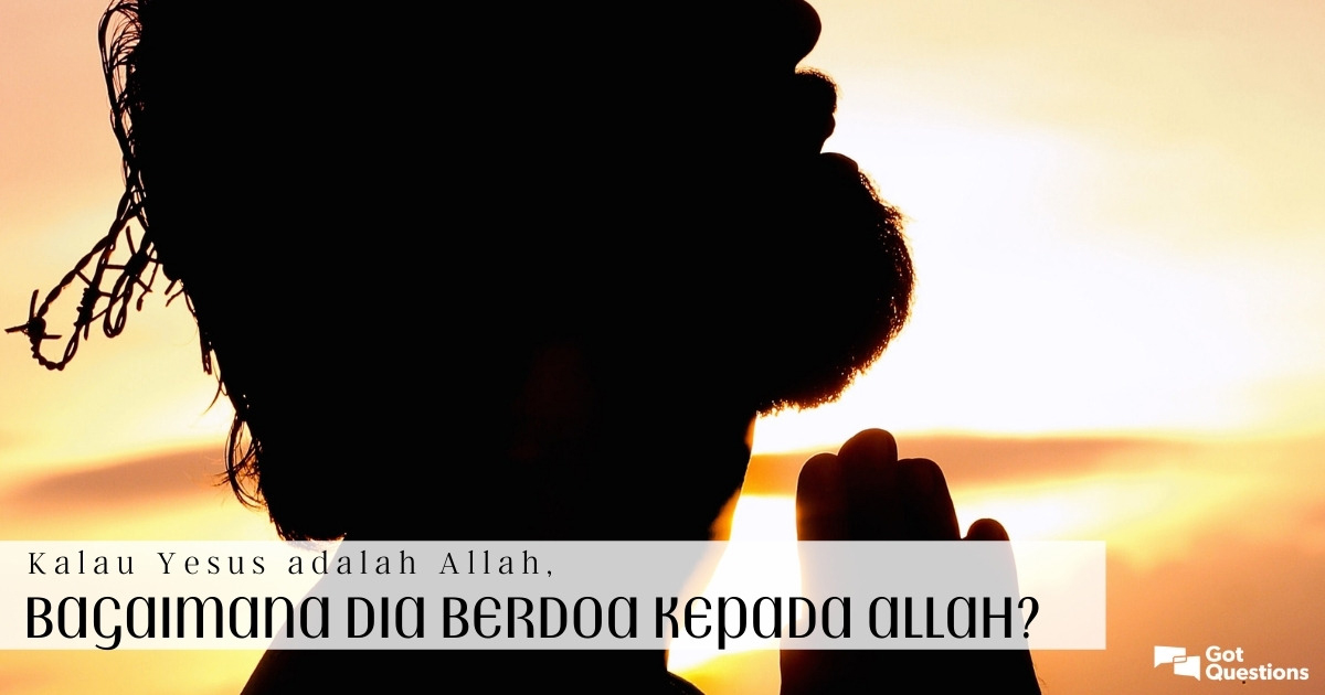 Kalau Yesus adalah Allah bagaimana Da berdoa kepada Allah 