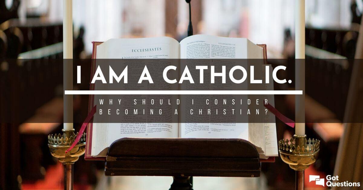 I am a Catholic. Why should I consider becoming a Christian