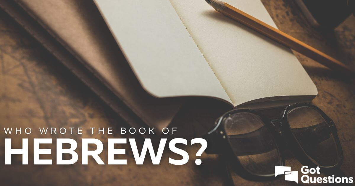 Who wrote the Book of Hebrews? Who was the author of Hebrews? |  GotQuestions.org