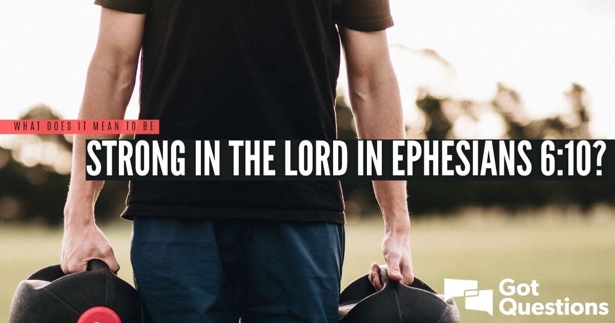 What does it mean to be strong in the Lord in Ephesians 6:10? | GotQuestions.org