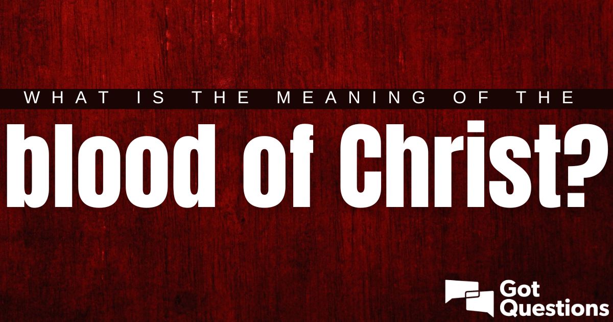 What Is The Meaning Of The Blood Of Christ Gotquestions Org