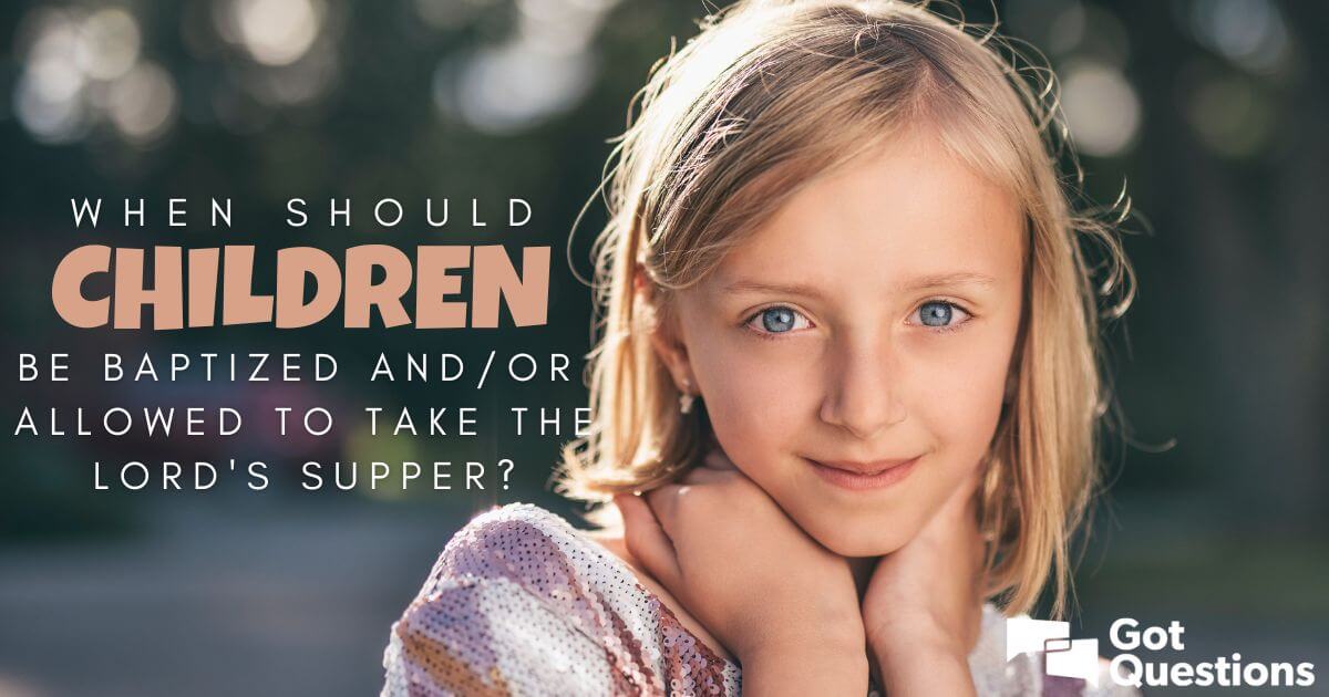 When should children be baptized and/or allowed to take the Lord’s