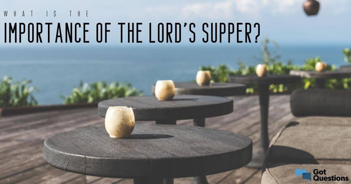 What Is The Importance Of The Lord S Supper Christian Communion Gotquestions Org