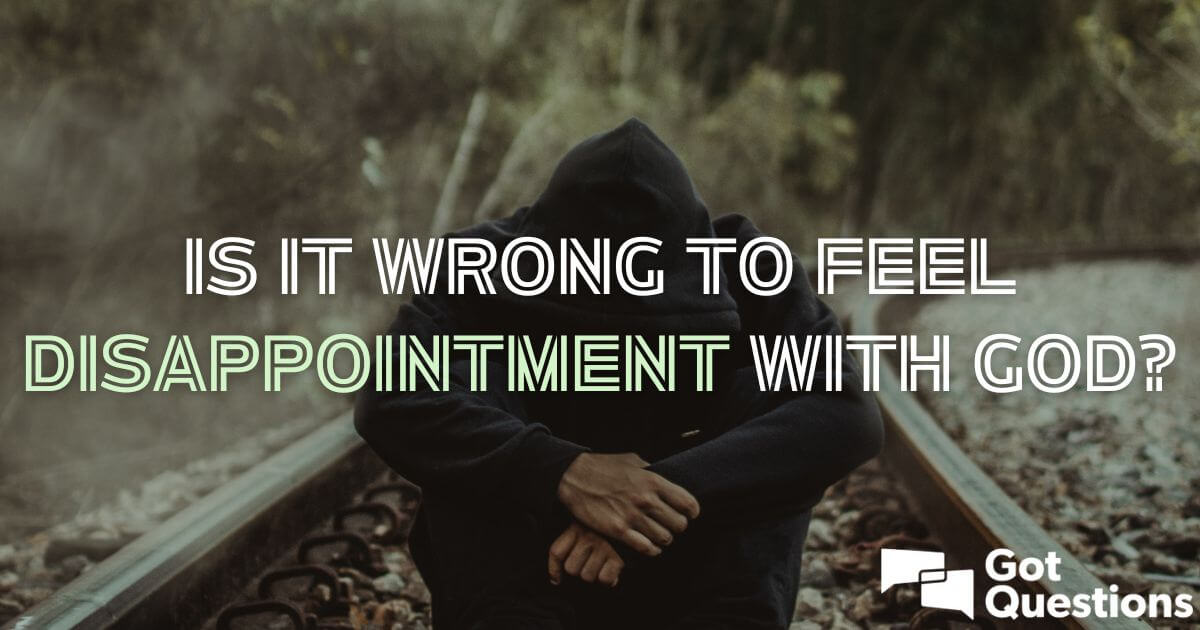 Is it wrong to feel disappointment with God?