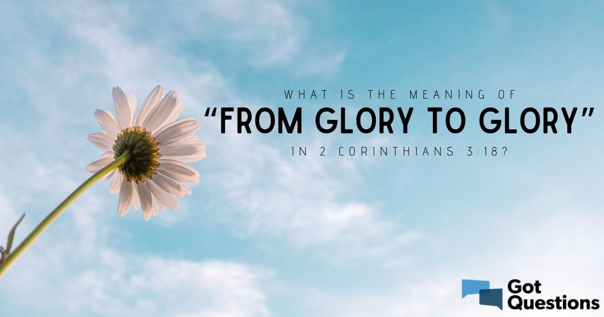 What is the meaning of “from glory to glory” in 2 Corinthians 3:18