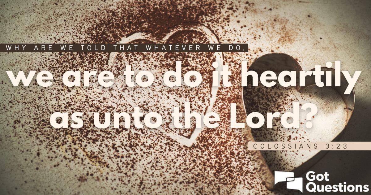 Why are we told that whatever we do, we are to do it heartily as unto the Lord (Colossians 323