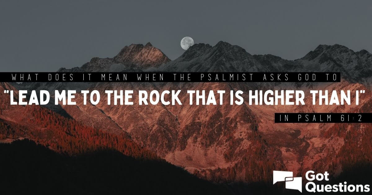 What does it mean when the psalmist asks God to “lead me to the rock that  is higher than I” in Psalm 61:2?