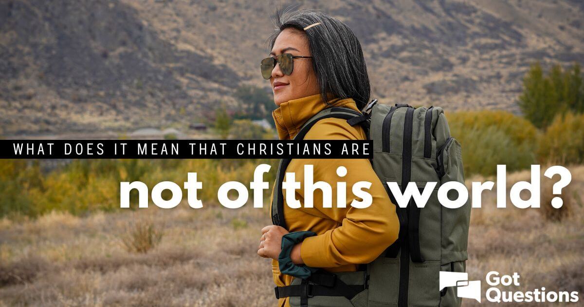 What does it mean that Christians are not of this world? | GotQuestions.org