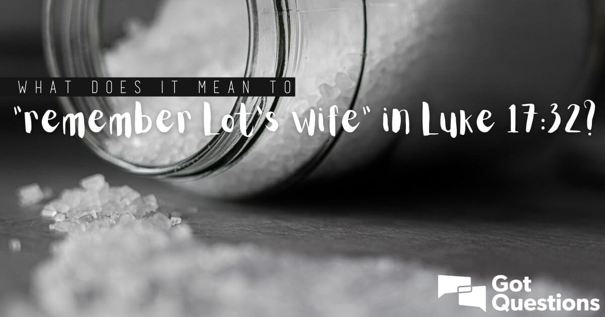 What does it mean to “remember Lot's wife” in Luke 17:32? | GotQuestions.org