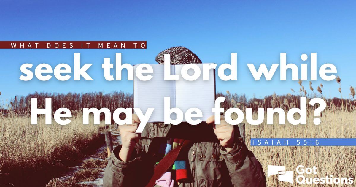 What Does It Mean To “seek The Lord While He May Be Found” Isaiah 556