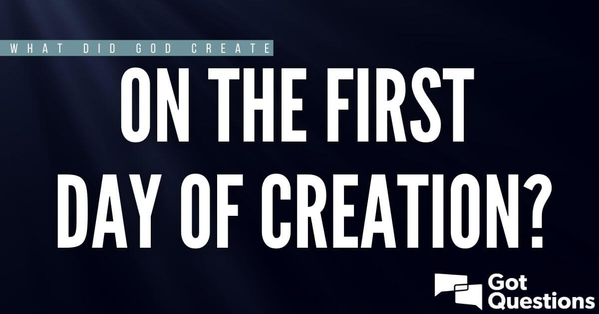 did God create the first day of creation? | GotQuestions.org