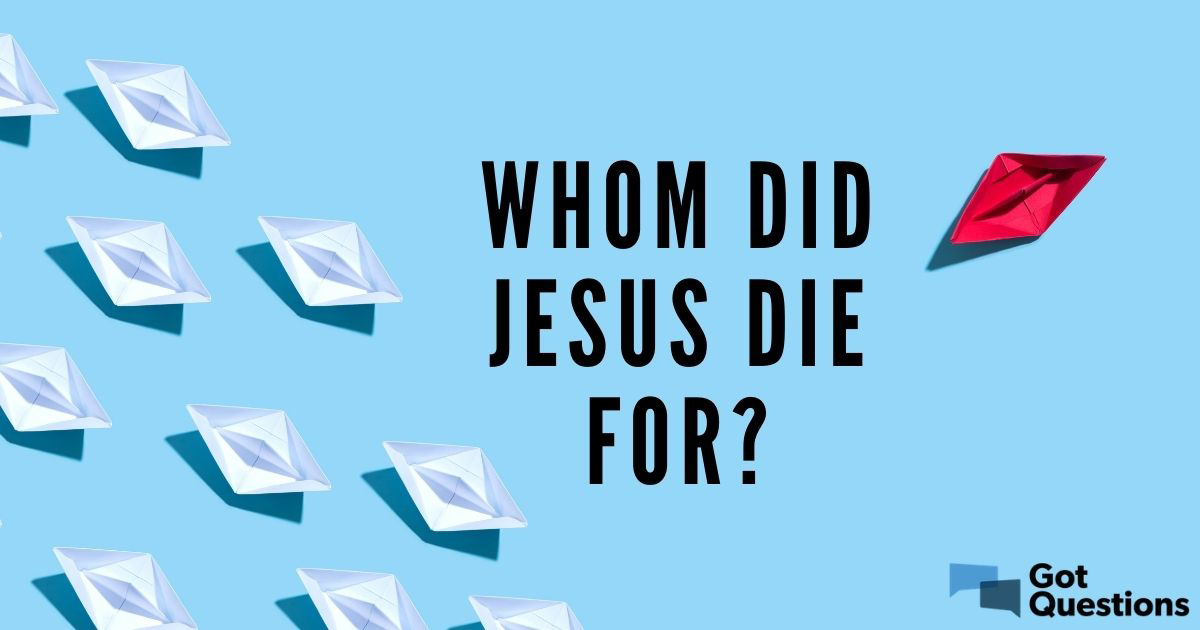 For whom did Jesus die? Did Jesus die for everyone? | GotQuestions.org